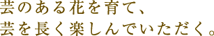 芸のある花を育て、芸を長く楽しんでいただく。