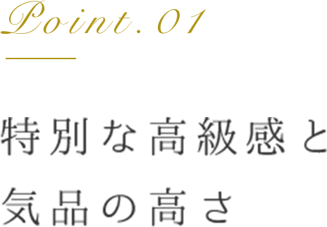 Point.01 特別な高級感と気品の高さ