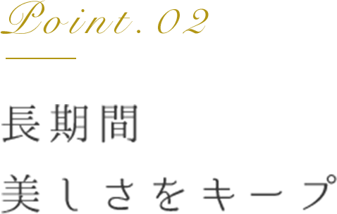 Point.02 長期間美しさをキープ